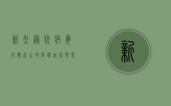 新型冠状病毒抗体产生时间（最近疫情态势怎么样？抗体检测的作用是什么最新发布会回应了这些问题！）