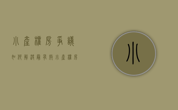 小产权房争议如何解决最有效（小产权房争议如何解决？）(小产权房纠纷能立案吗)