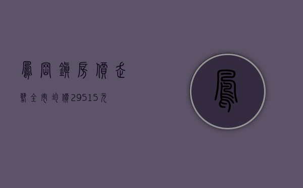 凤岗镇房价走势（全市均价29515元㎡！凤岗房价的情况是→）(凤岗商品房价格)