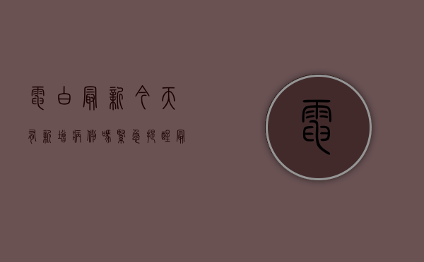电白最新今天有新增病例吗（紧急提醒！最近要买抗原的电白人速看！）(电白有疫情)