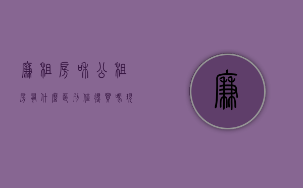 廉租房和公租房有什么区别,值得买吗现在（廉租房和公租房有什么区别，值得买吗）