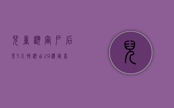 儿童翻窗户后果（3小孩翻出29楼窗台玩耍，来回跑动，拍摄者：窗外平台仅20到30公分宽，没有防护）