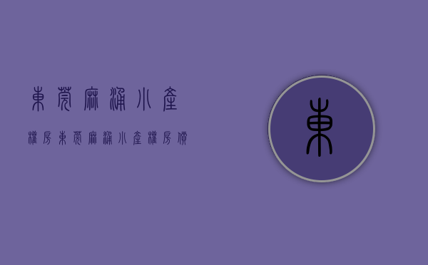 东莞麻涌小产权房(东莞麻涌小产权房价) 东莞麻涌小产权房(东莞麻涌小产权房价)