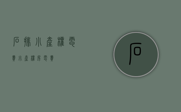 石排小产权电费(小产权房电费) 石排小产权电费(小产权房电费)