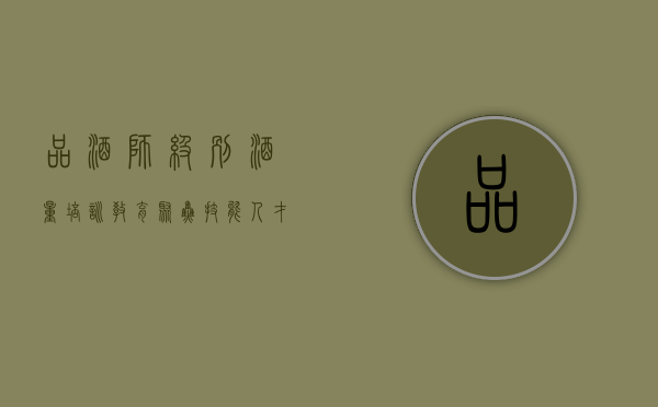 品酒师级别酒量（培训教育  聚焦技能人才培养，白酒四级品酒师（深圳）职业技能培训班今日开班！）