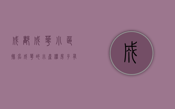 成都成华小区排名（成华的小产权房子有投资价值吗？有风险吗）(成华区小区)