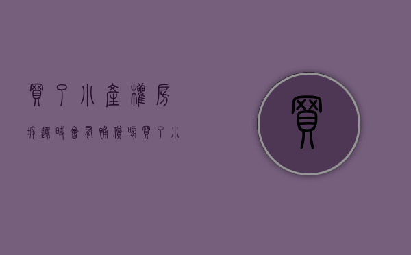 买了小产权房,拆迁时会有补偿吗（买了小产权房，拆迁时会有补偿吗）(买了小产权房子拆了有补偿么)