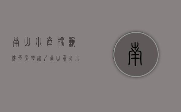 南山小产权新楼盘房价（深圳南山最火小产权双地铁口，安家在公园里）