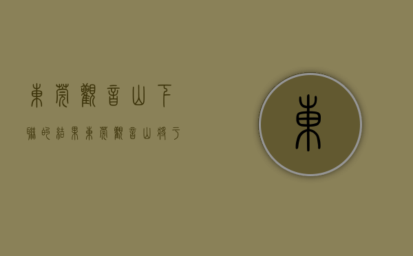 东莞观音山下联的结果（东莞观音山将于11月5日举办108万“观音山上观山水”品妙联座谈会）