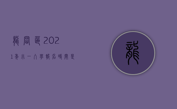 龙岗区2021年小一入学报名时间是多少（龙岗区2021年小一初一入学，您想问的都在这里~）