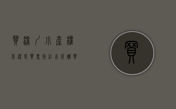 买深圳小产权房还是买惠州红本房（买深圳的小产权房还是东莞惠州的商品房比较值得呢？）
