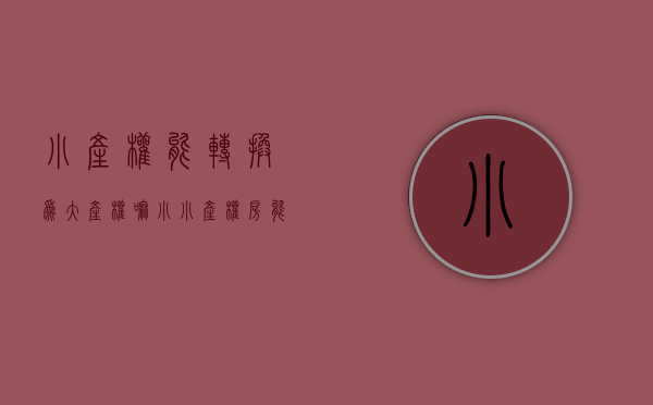 小产权能转换为大产权嘛（小小产权房能否转正 真相只有一个）