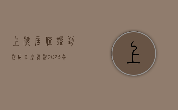 上海居住证到期后怎么续期（2023年如何办理上海居住证？上海居住证怎么网上续签？）