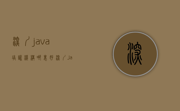 深圳java培训机构哪里好（深圳Java培训班学费多少钱？怎么选择）(深圳java培训哪家教育机构比较好)