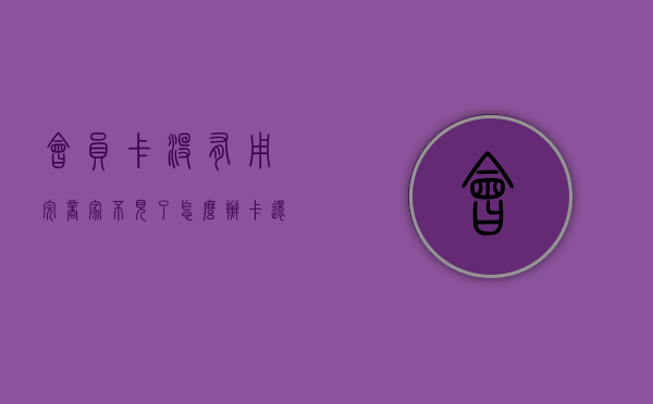 会员卡没有用完,商家不见了怎么办（卡还在，店没了！会员卡里的钱能退吗？能）