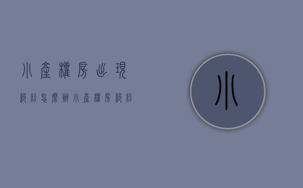 小产权房出现纠纷怎么办（小产权房纠纷应该怎么办？你应该这么处理）