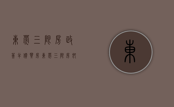 东莞三限房政策（半价买房！东莞三限房即将入市！看完这篇你就懂了！）(东莞三限房5折购房 新闻)
