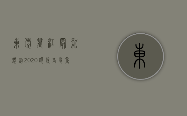 东莞万江最新规划2020（【视频】高质量发展看东莞｜万江：全力打造宜业宜居宜游的水韵都市魅力万江）