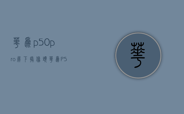 华为p50pro屏下摄像头（华为P50弯道超车！或将首发屏下摄像头，看完对小米11不期待了）