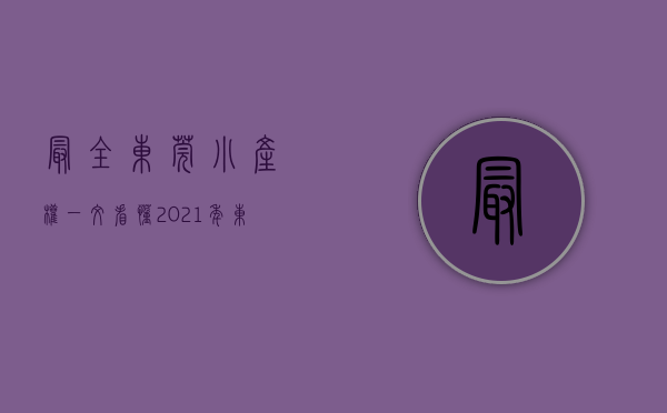 最全东莞小产权（一文看懂！2021年东莞小产权房最新政策的内容解析！）(东莞小产权房·.新开盘)