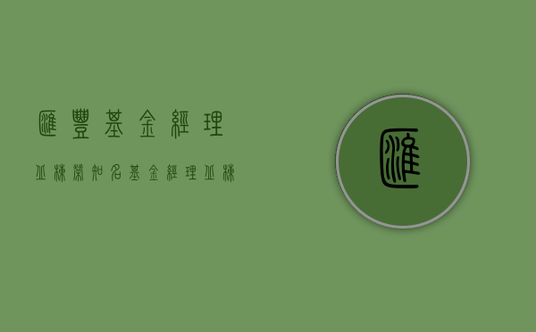 汇丰基金经理丘栋荣（知名基金经理丘栋荣季报来了！4000字最新研判：大盘到小盘、价值到成长均有机遇）
