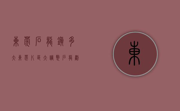 东莞石龙镇多大（东莞片区大调整！石龙划入城区！厚街寮步道滘部分划入城区！黄江东坑石排有变）