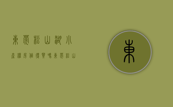东莞松山湖小产权房值得买吗(东莞松山湖小产权房值得买吗多少钱) 东莞松山湖小产权房值得买吗(东莞松山湖小产权房值得买吗多少钱)