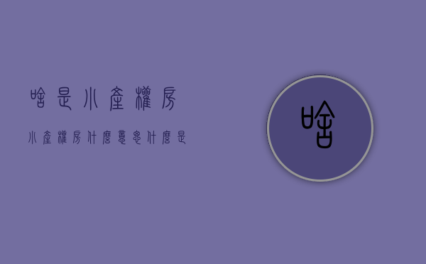 啥是小产权房（小产权房什么意思？什么是小产权房？一一解答）(何为小产权房?小产权房的定义是什么?)
