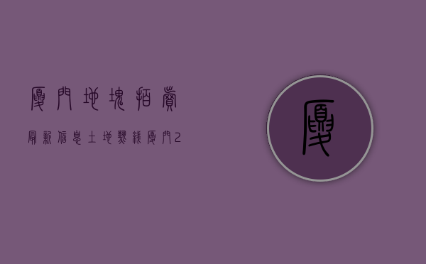 厦门地块拍卖最新信息（土地热线  厦门2023年计划出让25幅宅地 东莞松山湖1926亿挂年内首宅地）