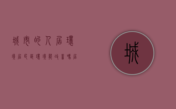 城市的人居环境（居民区环境能改善吗？居住证如何办理？部门回应  你问我答）