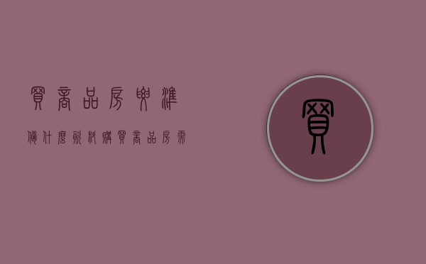 买商品房要准备什么资料（购买商品房需要满足的条件有哪些）(购买商品房需要的手续)