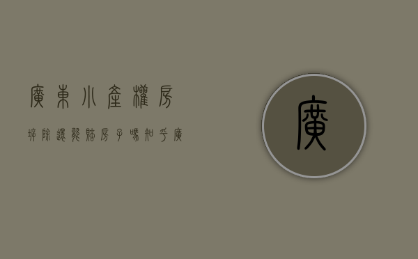 广东小产权房拆除还能赔房子吗知乎（广东房市新规出来，小产权房真是万劫不复，今后究竟还能不能买）