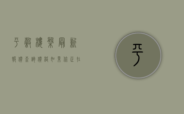 平谷楼盘最新报价查询价格（如果你正在选房看房 2月第4周平谷这些热搜小区一定要看）