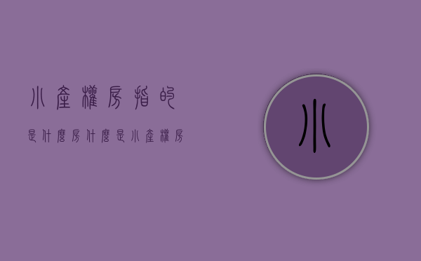 小产权房指的是什么房（什么是小产权房？受不受法律保护？）(什幺叫小产权房)