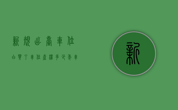 新规出台,车位白买了（车位产权多少年？）(车位产权一般多少年?)