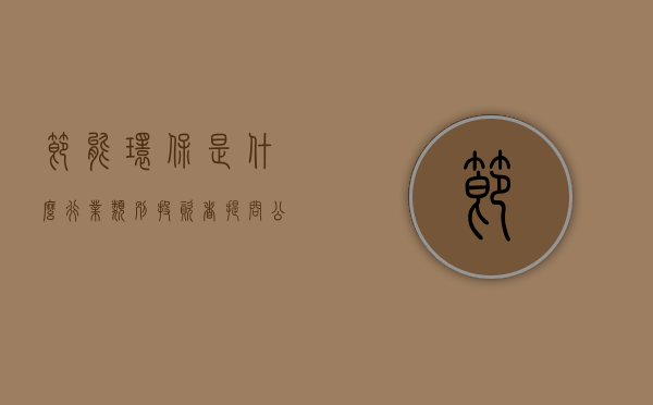 节能环保是什么行业类别（投资者提问：公司的新能源环保节能建筑物是属于节能减排吗？公司有承接光伏建筑）