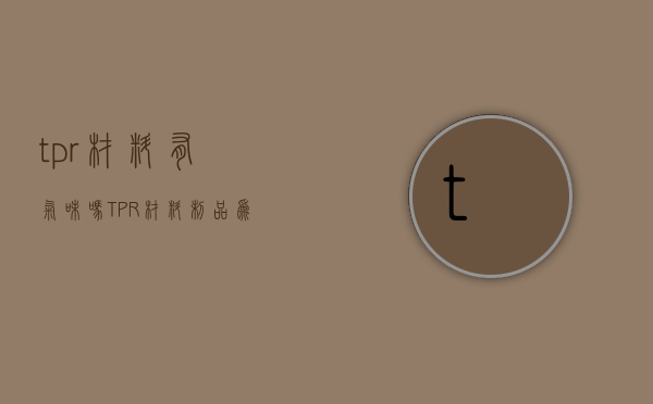tpr材料有气味吗（TPR材料制品为什么会出现裂纹）(tpr材料有味道吗)