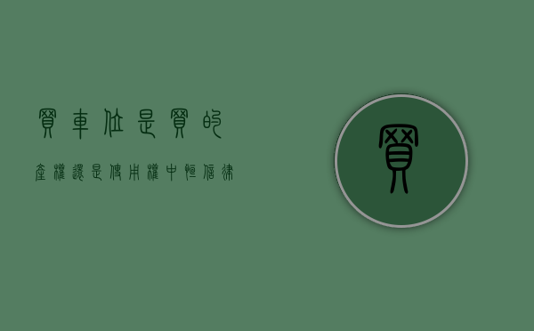 买车位是买的产权还是使用权（中恒信律师事务所法律科普：购买车位，要先搞清楚车位属性）