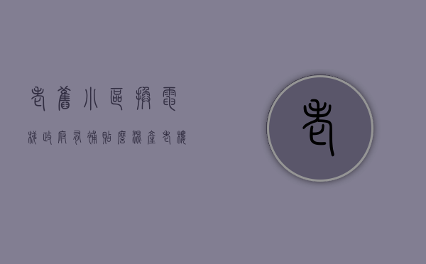 老旧小区换电梯政府有补贴么（混产老楼换电梯怎样走出困局 ——多产权小区改造难系列报道）