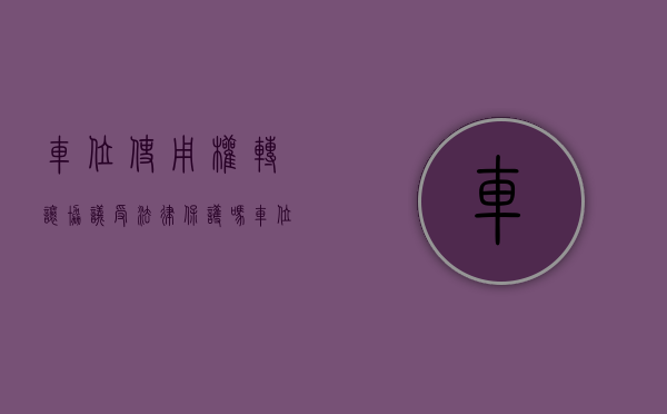 车位使用权转让协议受法律保护吗（车位使用权和产权的区别？）(车位使用权转让协议有法律效力吗)