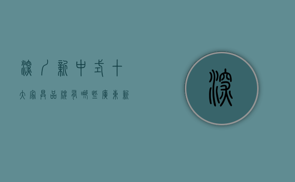 深圳新中式十大家具品牌有哪些（广东新中式别墅家具怎么选？ 深圳别墅家具去哪买？）