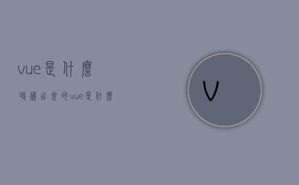 vue是什么时候出来的（vue 是什么程序呢）