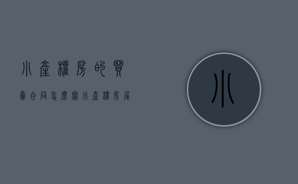 小产权房的买卖合同怎么写（小产权房屋买卖合同怎么写？）(小产权房子买卖合同的范本样本)