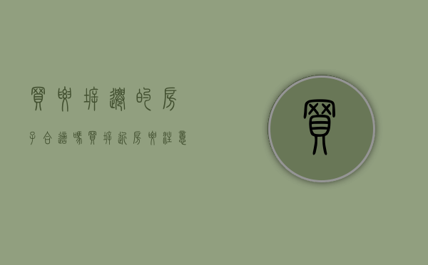 买要拆迁的房子合适吗（买拆近房要注意些什么）(买拆迁户的房子合适吗)