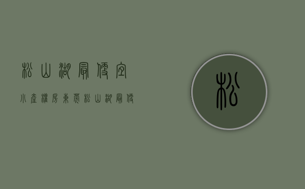 松山湖最便宜小产权房(东莞松山湖最便宜小产权) 松山湖最便宜小产权房(东莞松山湖最便宜小产权)