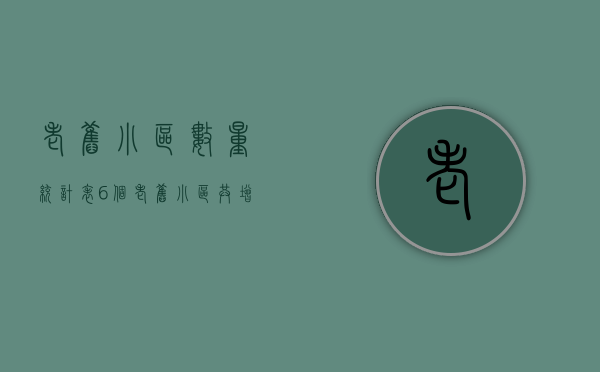 老旧小区数量统计表（6个老旧小区共增13台电梯）(我市204个老旧小区)