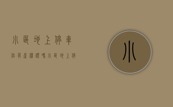 小区地上停车位有产权证吗（小区地上停车位产权归属是谁）(小区的地上车位有证吗)