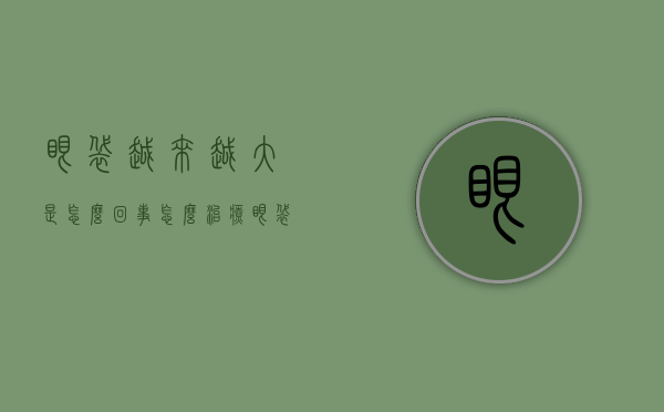 眼袋越来越大是怎么回事怎么治疗（眼袋越来越严重怎么办？教你5个“小妙招”，祛除眼袋有帮助）
