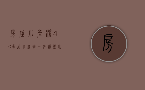 房屋小产权40年后怎么办（一文读懂！小产权房与40年、50年、70年房屋产权的区别~）