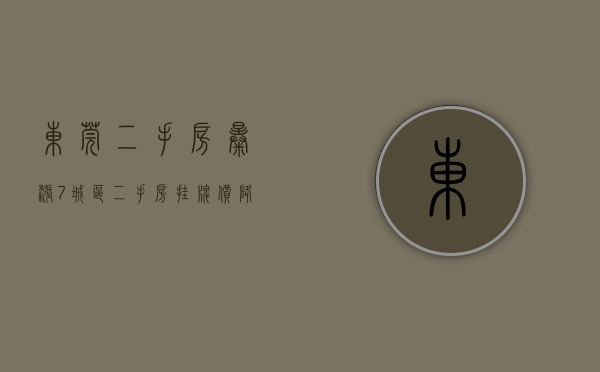 东莞二手房暴涨（-7%，城区二手房挂牌价降了！上周东莞楼市看点多多）